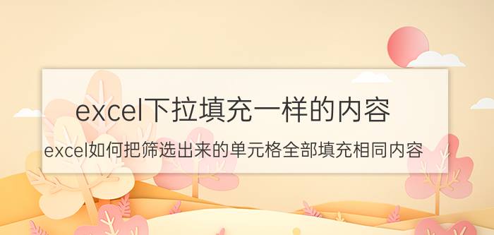 excel下拉填充一样的内容 excel如何把筛选出来的单元格全部填充相同内容？